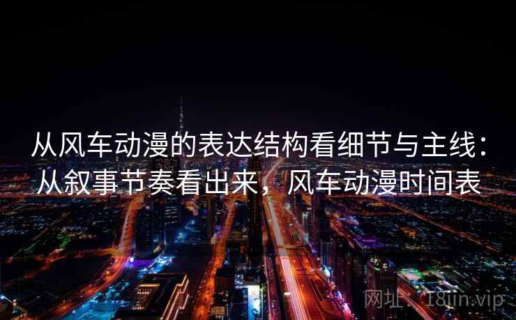 从风车动漫的表达结构看细节与主线：从叙事节奏看出来，风车动漫时间表