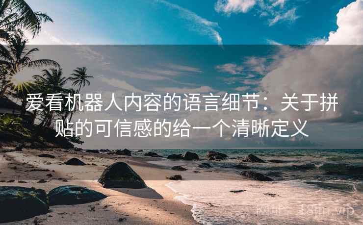 爱看机器人内容的语言细节：关于拼贴的可信感的给一个清晰定义