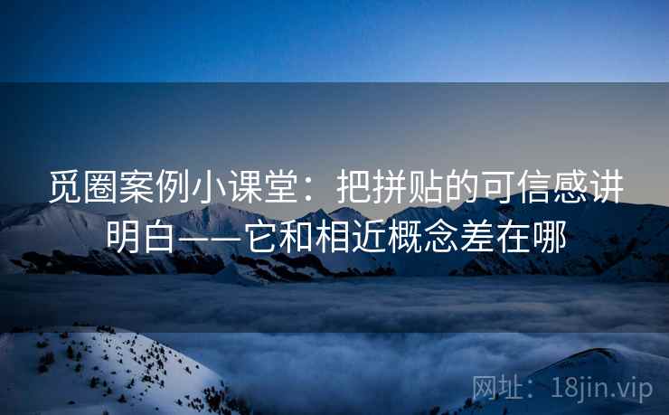 觅圈案例小课堂:把拼贴的可信感讲明白——它和相近概念差在哪 觅圈案例小课堂:把拼贴的可信感讲明白——它和相近概念差在哪
