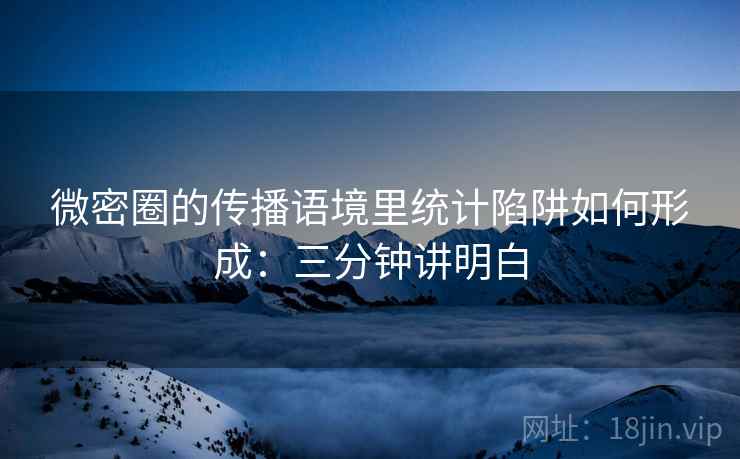 微密圈的传播语境里统计陷阱如何形成：三分钟讲明白