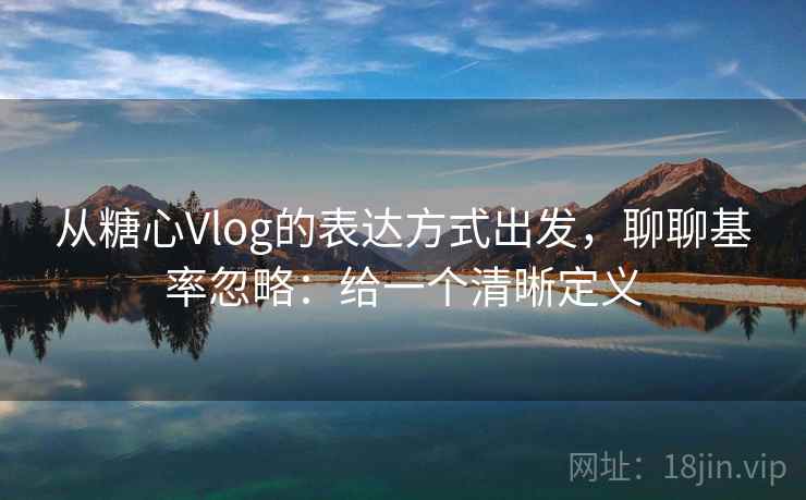 从糖心Vlog的表达方式出发，聊聊基率忽略：给一个清晰定义
