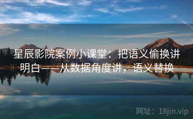 星辰影院案例小课堂：把语义偷换讲明白——从数据角度讲，语义替换