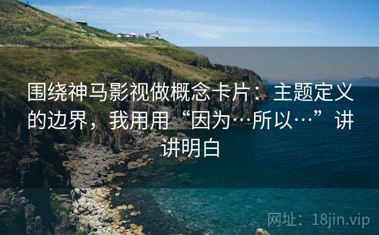 围绕神马影视做概念卡片:主题定义的边界,我用用“因为…所以…”讲讲明白 围绕神马影视做概念卡片:主题定义的边界,我用用“因为…所以…”讲讲明白