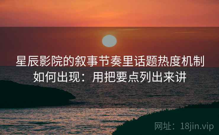 星辰影院的叙事节奏里话题热度机制如何出现:用把要点列出来讲 星辰影院的叙事节奏里话题热度机制如何出现:用把要点列出来讲