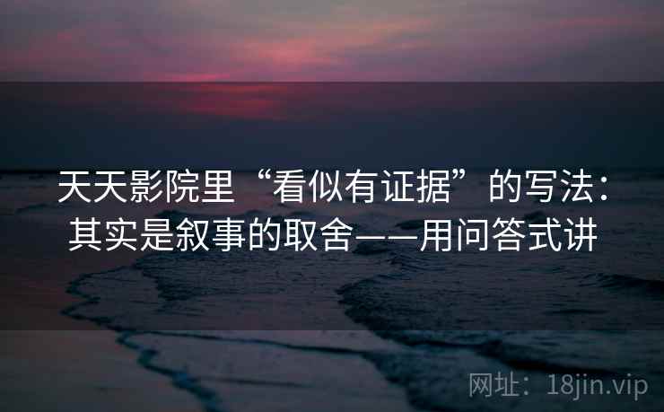 天天影院里“看似有证据”的写法：其实是叙事的取舍——用问答式讲