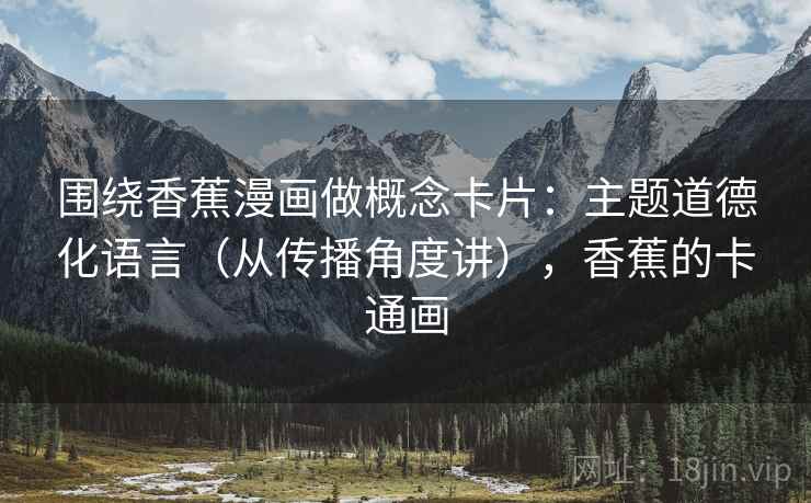 围绕香蕉漫画做概念卡片:主题道德化语言(从传播角度讲),香蕉的卡通画 围绕香蕉漫画做概念卡片:主题道德化语言(从传播角度讲),香蕉的卡通画