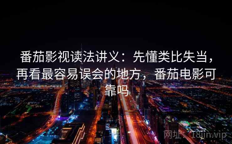 番茄影视读法讲义:先懂类比失当,再看最容易误会的地方,番茄电影可靠吗 番茄影视读法讲义:先懂类比失当,再看最容易误会的地方,番茄电影可靠吗