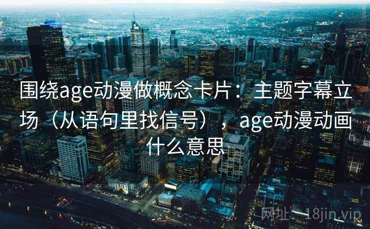 围绕age动漫做概念卡片:主题字幕立场(从语句里找信号),age动漫动画什么意思 围绕age动漫做概念卡片:主题字幕立场(从语句里找信号),age动漫动画什么意思