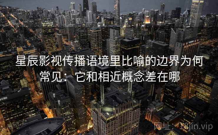 星辰影视传播语境里比喻的边界为何常见:它和相近概念差在哪 星辰影视传播语境里比喻的边界为何常见:它和相近概念差在哪