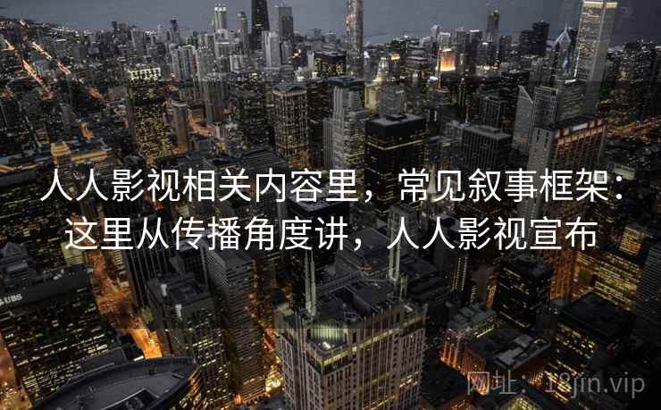 人人影视相关内容里,常见叙事框架:这里从传播角度讲,人人影视宣布 人人影视相关内容里,常见叙事框架:这里从传播角度讲,人人影视宣布