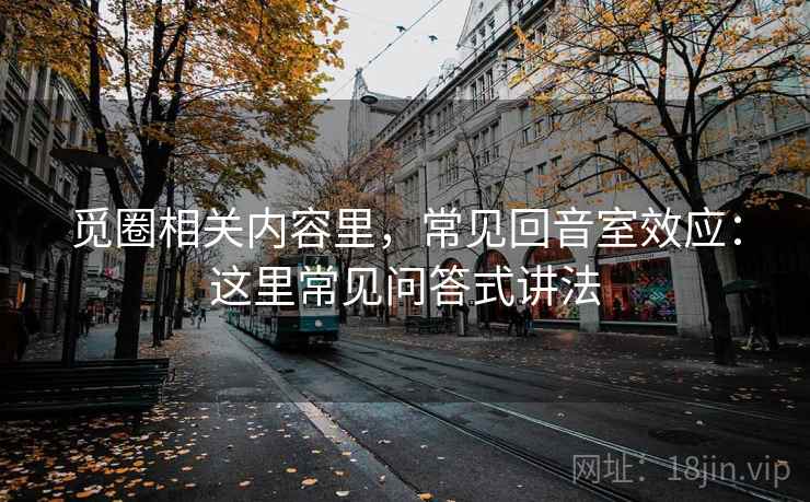 觅圈相关内容里,常见回音室效应:这里常见问答式讲法 觅圈相关内容里,常见回音室效应:这里常见问答式讲法