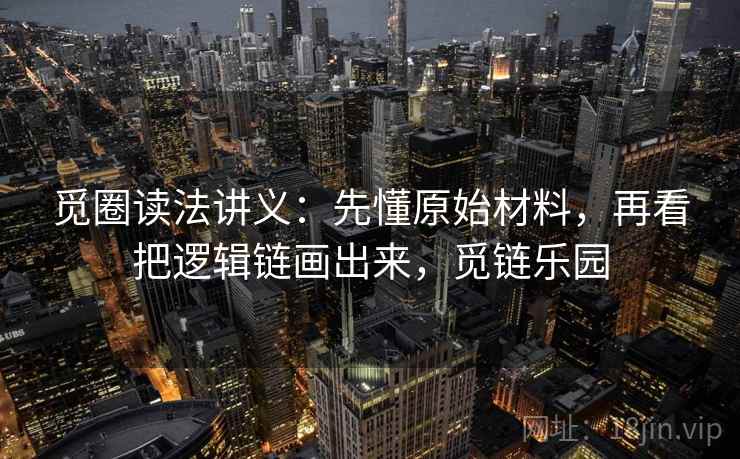 觅圈读法讲义:先懂原始材料,再看把逻辑链画出来,觅链乐园 觅圈读法讲义:先懂原始材料,再看把逻辑链画出来,觅链乐园