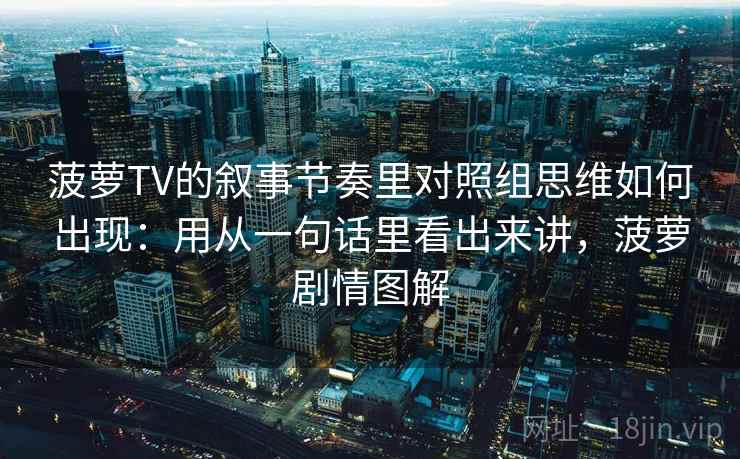 菠萝TV的叙事节奏里对照组思维如何出现:用从一句话里看出来讲,菠萝剧情图解 菠萝TV的叙事节奏里对照组思维如何出现:用从一句话里看出来讲,菠萝剧情图解