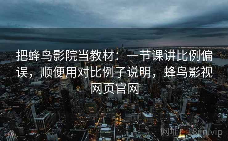 把蜂鸟影院当教材：一节课讲比例偏误，顺便用对比例子说明，蜂鸟影视网页官网