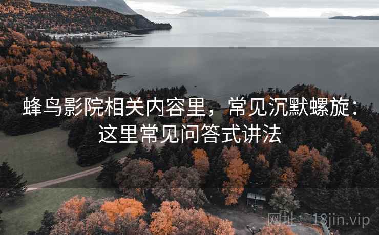 蜂鸟影院相关内容里,常见沉默螺旋:这里常见问答式讲法 蜂鸟影院相关内容里,常见沉默螺旋:这里常见问答式讲法