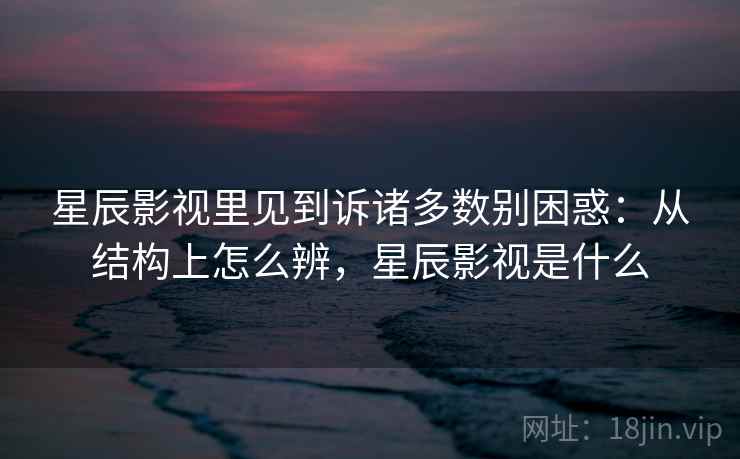 星辰影视里见到诉诸多数别困惑:从结构上怎么辨,星辰影视是什么 星辰影视里见到诉诸多数别困惑:从结构上怎么辨,星辰影视是什么