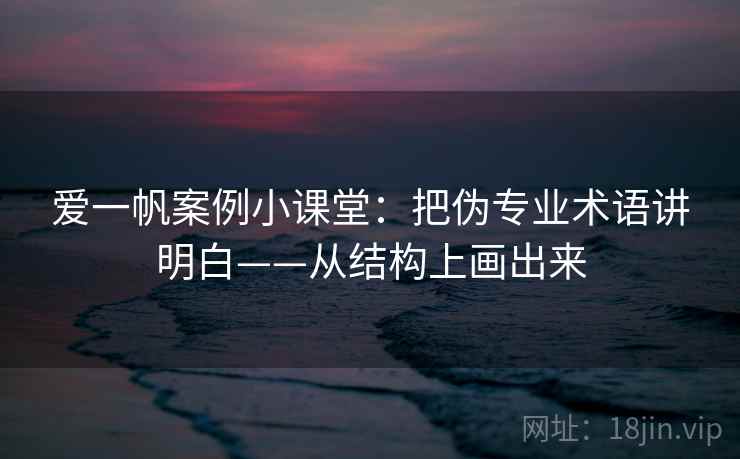 爱一帆案例小课堂：把伪专业术语讲明白——从结构上画出来