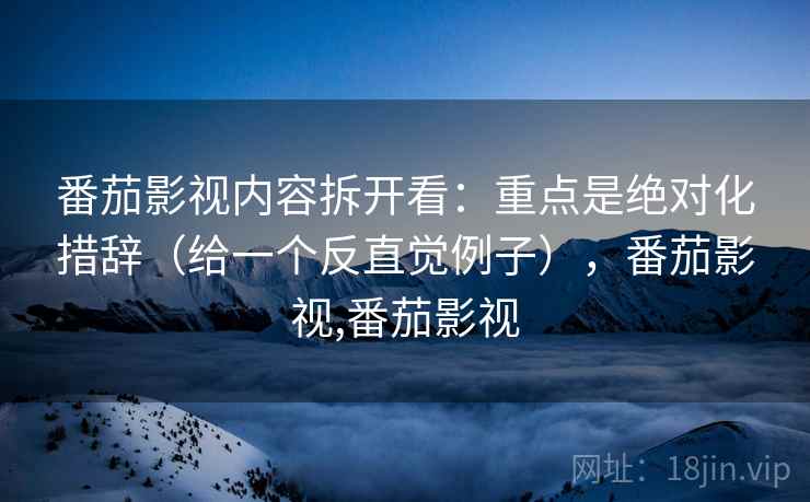 番茄影视内容拆开看：重点是绝对化措辞（给一个反直觉例子），番茄影视,番茄影视