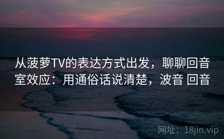 从菠萝TV的表达方式出发,聊聊回音室效应:用通俗话说清楚,波音 回音 从菠萝TV的表达方式出发,聊聊回音室效应:用通俗话说清楚,波音 回音