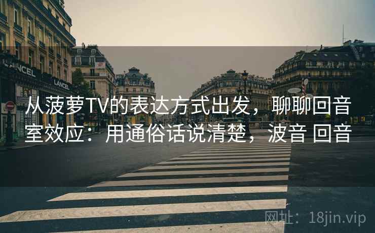 从菠萝TV的表达方式出发,聊聊回音室效应:用通俗话说清楚,波音 回音 从菠萝TV的表达方式出发,聊聊回音室效应:用通俗话说清楚,波音 回音