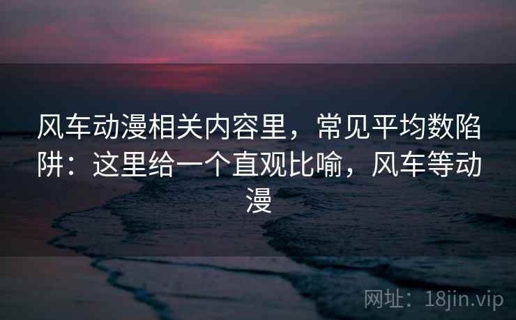 风车动漫相关内容里,常见平均数陷阱:这里给一个直观比喻,风车等动漫 风车动漫相关内容里,常见平均数陷阱:这里给一个直观比喻,风车等动漫