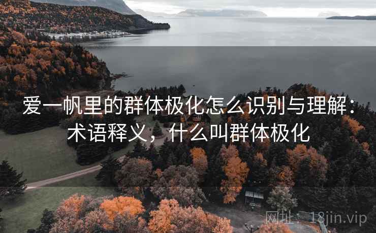 爱一帆里的群体极化怎么识别与理解：术语释义，什么叫群体极化