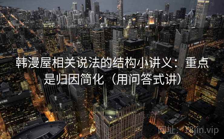 韩漫屋相关说法的结构小讲义:重点是归因简化(用问答式讲) 韩漫屋相关说法的结构小讲义:重点是归因简化(用问答式讲)