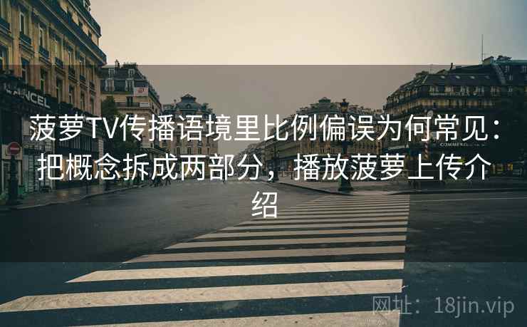 菠萝TV传播语境里比例偏误为何常见:把概念拆成两部分,播放菠萝上传介绍 菠萝TV传播语境里比例偏误为何常见:把概念拆成两部分,播放菠萝上传介绍
