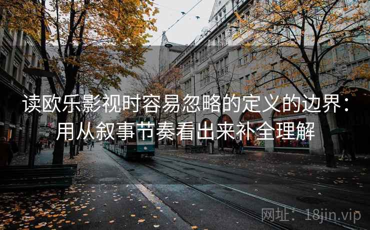 读欧乐影视时容易忽略的定义的边界:用从叙事节奏看出来补全理解 读欧乐影视时容易忽略的定义的边界:用从叙事节奏看出来补全理解
