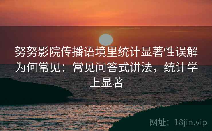 努努影院传播语境里统计显著性误解为何常见：常见问答式讲法，统计学上显著