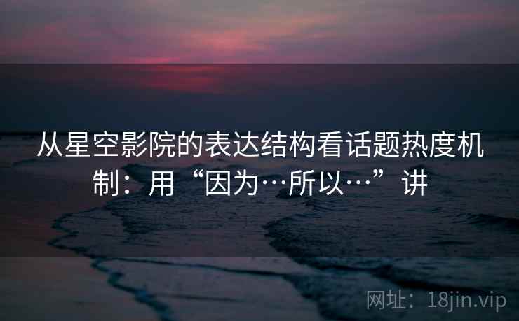 从星空影院的表达结构看话题热度机制：用“因为…所以…”讲