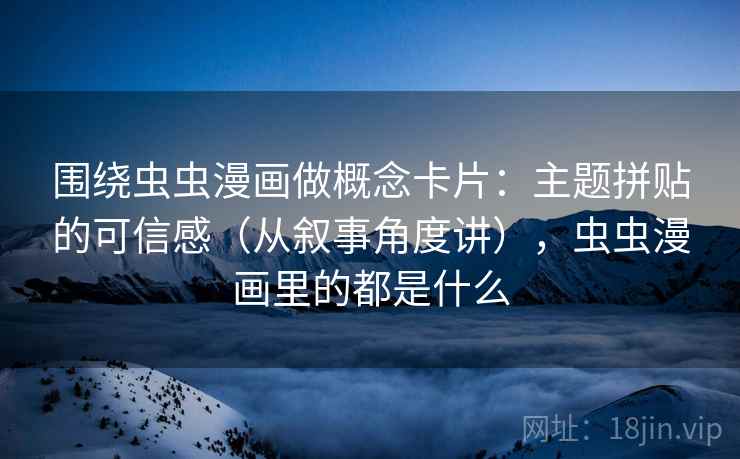 围绕虫虫漫画做概念卡片:主题拼贴的可信感(从叙事角度讲),虫虫漫画里的都是什么 围绕虫虫漫画做概念卡片:主题拼贴的可信感(从叙事角度讲),虫虫漫画里的都是什么