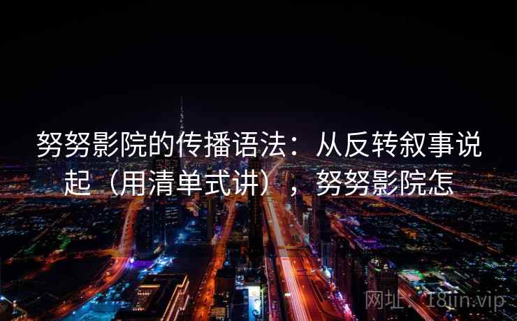 努努影院的传播语法：从反转叙事说起（用清单式讲），努努影院怎